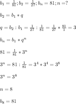 b_{1}=\frac{1}{81};b_{2}=\frac{1}{27};b_{n}=81;n=?\\\\b_{2}=b_{1}*q\\\\q=b_{2}:b_{1} =\frac{1}{27}:\frac{1}{81}=\frac{1}{27}*\frac{81}{1}=3\\\\b_{n}=b_{1} *q^{n} \\\\81=\frac{1}{81}*3^{n}\\\\3^{n}=81:\frac{1}{81}=3^{4}*3^{4} =3^{8}\\\\3^{n}=3^{8}\\\\n=8\\\\b_{8}=81