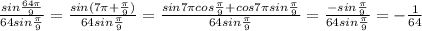 \frac{sin\frac{64\pi}{9}}{64sin\frac{\pi}{9}}=\frac{sin(7\pi+\frac{\pi}{9})}{64sin\frac{\pi}{9}}= \frac{sin7\pi cos\frac{\pi}{9}+cos7\pi sin\frac{\pi}{9}}{64sin\frac{\pi}{9}} = \frac{-sin\frac{\pi}{9}}{64sin\frac{\pi}{9}} = -\frac{1}{64}