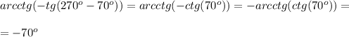 arcctg(-tg(270^o-70^o))=arcctg(-ctg(70^o))=-arcctg(ctg(70^o))=\\ \\ = -70^o