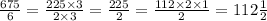 \frac{675}{6} = \frac{225 \times 3}{2 \times 3} = \frac{225}{2} = \frac{112 \times 2 \times 1}{2} = 112 \frac{1}{2}