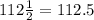 112 \frac{1}{2} = 112.5