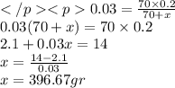 </p<p0.03 = \frac{70 \times 0.2}{70 + x} \\ 0.03(70 + x) = 70 \times 0.2 \\ 2.1 + 0.03x = 14 \\ x = \frac{14 - 2.1}{0.03} \\ x = 396.67gr