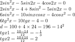 2 {sin}^{2} x - 5sin2x - 4cos2x = 0 \\ 2 {sin}^{2} x - 4 + 8 {sin}^{2} - 5sin2x = 0 \\ 6 {sin}^{2} x - 10sinxcosx - 4cosx^{2} = 0 \\ 6 {tg}^{2} x - 10tgx - 4 = 0 \\ d = 100 + 4 \times 24 = 196 = {14}^{2} \\ tgx1 = \frac{10 - 14}{12} = - \frac{1}{3} \\ tgx2 = \frac{10 + 14}{12} = 2