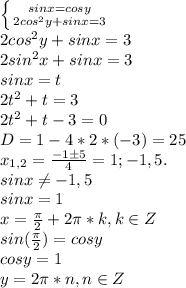 \left \{ {{sinx = cosy} \atop {2cos^2y + sinx = 3}} \right.\\ 2cos^2y + sinx = 3\\ 2sin^2x + sinx = 3\\ sinx = t\\ 2t^2 + t = 3\\ 2t^2 + t - 3 = 0\\ D = 1 - 4*2*(-3) = 25\\ x_{1,2} = \frac{-1\pm5}{4} = 1; -1,5.\\ sinx \neq -1,5\\ sinx = 1\\ x = \frac{\pi}{2} + 2\pi*k, k\in Z\\ sin(\frac{\pi}{2}) = cos y\\ cos y = 1\\ y = 2\pi*n, n\in Z