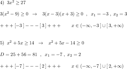 4)\; \; 3x^2\geq 27\\\\3(x^2-9)\geq 0\; \; \to \; \; \; 3(x-3)(x+3)\geq 0\; \; ,\; \; x_1=-3\; ,\; x_2=3\\\\+++[-3\, ]---[\, 3\, ]+++\qquad x\in (-\infty ,-3\, ]\cup [\, 3,+\infty )\\\\\\5)\; \; x^2+5x\geq 14\; \; \to \; \; \; x^2+5x-14\geq 0\\\\D=25+56=81\; \; ,\; \; x_1=-7\; ,\; x_2=2\\\\+++[-7\, ]---[\,2\, ]+++\qquad x\in (-\infty ,-7\, ]\cup [\, 2,+\infty )