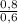 \frac{0,8}{0,6}