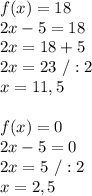 f(x)=18\\2x-5=18\\2x=18+5\\2x=23\ /:2\\x=11,5\\\\f(x)=0\\2x-5=0\\2x=5\ /:2\\x=2,5