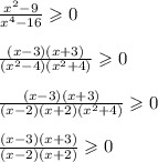 \frac{ {x}^{2} - 9}{ {x}^{4} - 16} \geqslant 0 \\ \\ \frac{(x - 3)(x + 3)}{( {x}^{2} - 4)( {x}^{2} + 4)} \geqslant 0 \\ \\ \frac{(x - 3)(x + 3)}{(x - 2)(x + 2)( {x}^{2} + 4) } \geqslant 0 \\ \\ \frac{(x - 3)(x + 3)}{(x - 2)(x + 2)} \geqslant 0 \\