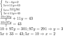 \left \{ {{7x-4y=2} \atop {5x+11y=43}} \right. \\\left \{ {{5x=\frac{5(2+4y)}{7} } \atop {5x+11y=43}} \right. \\\frac{10+20y}{7} +11y=43\\\frac{10+97y}{7} =43\\10+97y=301;97y=291\Rightarrow y=3\\5x+33=43;5x=10\Rightarrow x=2