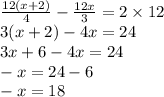 \frac{12(x + 2)}{4} - \frac{12x}{3} = 2 \times 12 \\ 3( x + 2) - 4x = 24 \\ 3x + 6 - 4x = 24 \\ - x = 24 - 6 \\ - x = 18