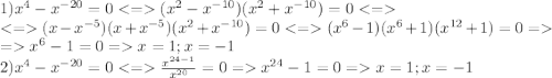 1)x^4-x^{-20}=0<=(x^2-x^{-10})(x^2+x^{-10})=0<=\\<=(x-x^{-5})(x+x^{-5})(x^2+x^{-10})=0<=(x^6-1)(x^6+1)(x^{12}+1)=0=\\=x^6-1=0=x=1;x=-1\\2)x^4-x^{-20}=0<=\frac{x^{24-1}}{x^{20}} =0=x^{24}-1=0=x=1;x=-1