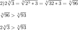 2)2\sqrt[5]{3}=\sqrt[5]{2^{5}*3}=\sqrt[5]{32*3}=\sqrt[5]{96}\\\\\sqrt[5]{96}\sqrt[5]{93}\\\\2\sqrt[5]{3}\sqrt[5]{93}