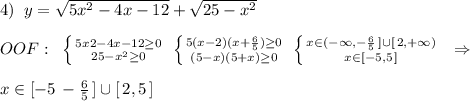 4)\; \; y=\sqrt{5x^2-4x-12}+\sqrt{25-x^2}\\\\OOF:\; \; \left \{ {{5x2-4x-12\geq 0} \atop {25-x^2\geq 0}} \right.\; \left \{ {{5(x-2)(x+\frac{6}{5})\geq 0} \atop {(5-x)(5+x)\geq 0}} \right.\; \left \{ {{x\in (-\infty ,-\frac{6}{5}\, ]\cup [\, 2,+\infty )} \atop {x\in [-5,5\, ]}} \right.\; \; \Rightarrow \\\\x\in [-5\, -\frac{6}{5}\, ]\cup [\, 2,5\, ]