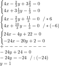 \begin{cases}4x- \frac{2}{3}y+3\frac{2}{3}=0 \\ 4x+3\frac{1}{3}y - \frac{1}{3}=0\end{cases}\\\\ \begin{cases}4x- \frac{2}{3}y+ \frac{11}{3}=0\ \ /*6 \\ 4x+ \frac{10}{3}y - \frac{1}{3}=0\ \ /* (-6)\end{cases}\\\\\begin{cases}24x-4y+ 22=0 \\ -24x-20y +2=0\end{cases}\\+---------\\-24y+24=0\\-24y=-24\ \ /:(-24)\\y=1