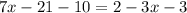 7x - 21 - 10 = 2 - 3x - 3