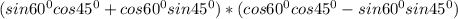 (sin60^0cos45^0+cos60^0sin45^0)*(cos60^0cos45^0-sin60^0sin45^0)