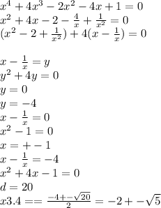 {x}^{4} + 4 {x}^{3} - 2 {x}^{2} - 4x + 1 = 0 \\ {x}^{2} + 4x - 2 - \frac{4}{x} + \frac{1}{ {x}^{2} } = 0 \\ ({x}^{2} - 2 + \frac{1}{ {x}^{2} }) + 4(x - \frac{1}{x} ) = 0 \\ \\ x - \frac{1}{x} = y \\ {y}^{2} + 4y = 0 \\ y = 0 \\ y = - 4 \\ x - \frac{1}{x} = 0 \\ {x}^{2} - 1 = 0 \\ x = + - 1 \\ x - \frac{1}{x} = - 4 \\ {x }^{2} + 4x - 1 = 0 \\ d = 20 \\ x3.4 = = \frac{ - 4 + - \sqrt{20} }{2} = - 2 + - \sqrt{5}