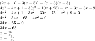 (2x + 1 {)}^{2} - 3(x - 5 {)}^{2} =(x+3)(x - 3) \\ 4 {x}^{2} + 4x + 1 - 3( {x}^{2} - 10x + 25) = {x}^{2} - 3x + 3x - 9 \\ 4{x}^{2} + 4x + 1 - 3 {x}^{2} + 30x - 75 - {x}^{2} + 9 = 0 \\ 4 {x}^{2} + 34x - 65 - 4 {x}^{2} = 0 \\ 34x - 65 = 0 \\ 34x = 65 \\ x = \frac{65}{34} \\ x = 1 \frac{31}{34}