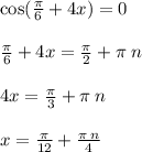 \cos( \frac{\pi}{6} + 4x) = 0 \\ \\ \frac{\pi}{6} + 4x = \frac{\pi}{2} + \pi \: n \\ \\ 4x = \frac{\pi}{3} + \pi \: n \\ \\ x = \frac{\pi}{12} + \frac{\pi \: n}{4} \\ \\