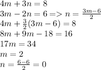 4m + 3n = 8 \\ 3m - 2n = 6 = n = \frac{3m - 6}{2} \\ 4m + \frac{3}{2} (3m - 6) = 8 \\ 8m +9m - 18 = 16\\ 17m = 34 \\ m = 2 \\ n = \frac{6 - 6}{2} = 0