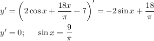 y'=\bigg(2\cos x+\dfrac{18 x }{ \pi }+7\bigg)'=-2\sin x+\dfrac{18 }{ \pi }\\ \\ y'=0;~~~~ \sin x= \dfrac{9}{ \pi } 