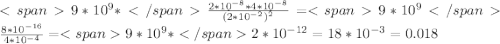  <span9*10^9*</span\frac{2*10^{-8}*4*10^{-8}}{(2*10^{-2})^2}=<span9*10^9</span\frac{8*10^{-16}}{4*10^{-4}}=<span9*10^9*</span2*10^{-12}=18*10^{-3}=0.018