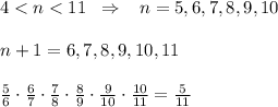 4<n<11\; \; \Rightarrow \; \; \; n=5,6,7,8,9,10\\\\n+1=6,7,8,9,10,11\\\\\frac{5}{6}\cdot \frac{6}{7}\cdot \frac{7}{8}\cdot \frac{8}{9}\cdot \frac{9}{10}\cdot \frac{10}{11}=\frac{5}{11}