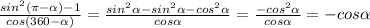  \frac{sin^2 ( \pi - \alpha )-1}{cos(360- \alpha )} = \frac{sin^2 \alpha -sin^2 \alpha -cos^2 \alpha }{cos \alpha } = \frac{-cos^2 \alpha }{cos \alpha } =-cos \alpha 