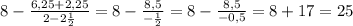 8 -\frac{ 6,25+2,25 }{2 -2 \frac{1}{2}} =8 -\frac{ 8,5 }{ - \frac{1}{2}} =8 -\frac{ 8,5 }{ -0,5} =8+17=25