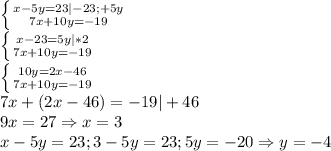 \left \{ {{x-5y=23|-23;+5y} \atop {7x+10y=-19}} \right. \\\left \{ {{x-23=5y|*2} \atop {7x+10y=-19}} \right. \\\left \{ {{10y=2x-46} \atop {7x+10y=-19}} \right. \\7x+(2x-46)=-19|+46\\9x=27\Rightarrow x=3\\x-5y=23;3-5y=23;5y=-20\Rightarrow y=-4