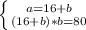  \left \{ {{a=16+b} \atop {(16+b)*b=80}} \right. 