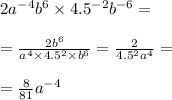 2a {}^{ - 4} b {}^{6} \times 4.5 {}^{ - 2} b {}^{ - 6} = \\ \\ = \frac{2b {}^{6} }{a {}^{4} \times 4.5 {}^{2} \times b {}^{6} } = \frac{2}{4.5 {}^{2} a {}^{4} } = \\ \\ = \frac{8}{81} a {}^{ - 4}