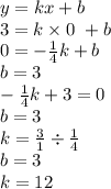 y = kx + b \\ 3 = k \times 0 \ + b \ \\ 0 = - \frac{1}{4} k + b \\ b = 3 \\ - \frac{1}{4} k + 3 = 0 \\ b = 3 \\ k = \frac{3}{1} \div \frac{1}{4} \\ b = 3 \\ k = 12