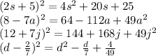 (2s + 5)^2 = 4s^2 + 20s + 25\\ (8-7a)^2 = 64 - 112a + 49a^2\\ (12+7j)^2 = 144 + 168j + 49j^2\\ (d-\frac{2}{7})^2=d^2 - \frac{d}{7} + \frac{4}{49}