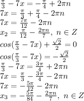  \frac{\pi}{3} -7x=-\frac{\pi}{4} +2\pi n&#10;\\7x= \frac{\pi}{3} +\frac{\pi}{4} -2\pi n&#10;\\7x= \frac{7\pi}{12} -2\pi n&#10;\\x_2= \frac{\pi}{12} - \frac{2\pi n}{7},\ n \in Z&#10;\\cos( \frac{\pi}{3} -7x)+ \frac{\sqrt{2}}{2} =0&#10;\\cos( \frac{\pi}{3} -7x)=-\frac{\sqrt{2}}{2}&#10;\\ \frac{\pi}{3} -7x= \frac{3\pi}{4} +2\pi n&#10;\\7x=\frac{\pi}{3}-\frac{3\pi}{4}-2\pi n&#10;\\7x=- \frac{5\pi}{12} -2\pi n&#10;\\x_3=- \frac{5\pi}{84} - \frac{2\pi n}{7} ,\ n \in Z