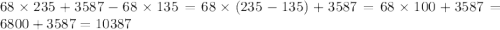 68 \times 235 + 3587 - 68 \times 135 = 68 \times (235 - 135) + 3587 = 68 \times 100 + 3587 = 6800 + 3587 = 10387