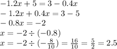 - 1.2x + 5 = 3 - 0.4x \\ - 1.2x+0.4x = 3- 5 \\ -0.8x=-2\\ x = - 2 \div ( - 0.8) \\x=-2\div (-\frac{8}{10} )=\frac{16}{10}= \frac{5}{2} = 2.5