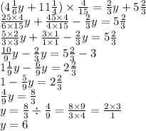 (4 \frac{1}{6} y + 11 \frac{1}{4} ) \times \frac{4}{15} = \frac{2}{3} y + 5 \frac{2}{3} \\ \frac{25 \times 4}{6 \times 15} y + \frac{45 \times 4}{4 \times 15} - \frac{2}{3} y = 5 \frac{2}{3} \\ \frac{5 \times 2}{3 \times 3} y + \frac{3 \times 1}{1 \times 1} - \frac{2}{3} y = 5 \frac{2}{3} \\ \frac{10}{9} y - \frac{2}{3} y = 5 \frac{2}{3} - 3 \\ 1 \frac{1}{9} y - \frac{6}{9} y = 2 \frac{2}{3} \\ 1 - \frac{5}{9} y = 2 \frac{2}{3} \\ \frac{4}{9} y = \frac{8}{3} \\ y = \frac{8}{3} \div \frac{4}{9} = \frac{8 \times 9}{3 \times 4} = \frac{2 \times 3}{1} \\ y = 6