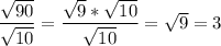 \dfrac{\sqrt{90}}{\sqrt{10}}=\dfrac{\sqrt{9}*\sqrt{10}}{\sqrt{10}}=\sqrt{9}=3