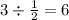 3 \div \frac{1}{2} = 6