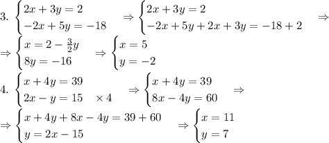 3.\;\begin{cases}2x+3y=2\\-2x+5y=-18\end{cases}\Rightarrow\begin{cases}2x+3y=2\\-2x+5y+2x+3y=-18+2\end{cases}\Rightarrow\\\Rightarrow\begin{cases}x=2-\frac32y\\8y=-16\end{cases}\Rightarrow\begin{cases}x=5\\y=-2\end{cases}\\\\4.\;\begin{cases}x+4y=39\\2x-y=15\;\;\;\times4\end{cases}\Rightarrow\begin{cases}x+4y=39\\8x-4y=60\end{cases}\Rightarrow\\\Rightarrow\begin{cases}x+4y+8x-4y=39+60\\y=2x-15\end{cases}\Rightarrow\begin{cases}x=11\\y=7\end{cases}