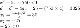 {x}^{2} - 5x - 750< 0 \\ d = {b}^{2} - 4ac = 25 + (750 \times 4) = 3025 \\ x_{1} = \frac{ - b + \sqrt{d} }{2} = 30 \\ x _{2} = - 25 \\ - 25 < 0 \\