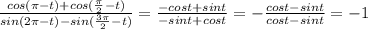  \frac{cos( \pi -t)+cos( \frac{ \pi }{2}-t) }{sin(2 \pi -t)-sin( \frac{3 \pi }{2}-t )} = \frac{-cost+sint}{-sint+cost}=- \frac{cost-sint}{cost-sint} =-1