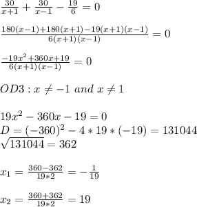 \frac{30}{x+1}+\frac{30}{x-1}-\frac{19}{6}=0\\\\\frac{180(x-1)+180(x+1)-19(x+1)(x-1)}{6(x+1)(x-1)}=0\\\\\frac{-19x^2+360x+19}{6(x+1)(x-1)}=0\\\\OD3:x\neq-1\ and\ x\neq1\\\\19x^2-360x-19=0\\D=(-360)^2-4*19*(-19)=131044\\\sqrt{131044}=362\\\\x_1=\frac{360-362}{19*2}=-\frac{1}{19}\\\\x_2=\frac{360+362}{19*2}=19