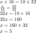 x \div 16 = 10 \div 32 \\ \frac{x}{16} = \frac{10}{32} \\ 32x = 10 \times 16 \\ 32x = 160 \\ x = 160 \div 32 \\ x = 5