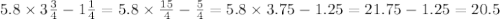 5.8 \times 3 \frac{3}{4} - 1 \frac{1}{4} = 5.8 \times \frac{15}{4} - \frac{5}{4} = 5.8 \times 3.75 - 1.25 = 21.75 - 1.25 = 20.5