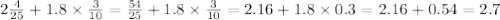 2 \frac{4}{25} + 1.8 \times \frac{3}{10} = \frac{54}{25} + 1.8 \times \frac{3}{10} = 2.16 + 1.8 \times 0.3 = 2.16 + 0.54 = 2.7