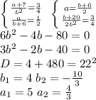 \left \{ {{\frac{a+7}{b^2}=\frac{3}{4}} \atop {\frac{a}{b+6}=\frac{1}{2}}} \right \ \left \{ {{a=\frac{b+6}{2}} \atop {\frac{b+20}{2b^2}=\frac{3}{4}}} \right \\ 6b^2-4b-80=0\\ 3b^2-2b-40=0\\ D=4+480=22^2\\ b_1=4 \ b_2=-\frac{10}{3}\\ a_1=5 \ a_2=\frac{4}{3}