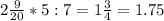 2\frac{9}{20}*5:7= 1\frac{3}{4}= 1.75