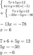 \left \{ {7x+5y=12} \atop {4x+y=18 |*(-5)}} \right. \\+\left \{ {7x+5y=12} \atop {-20x-5y=-90 }} \right. \\\\-13x=-78\\x=6\\\\7*6+5y=12\\5y=-30\\y=-6\\